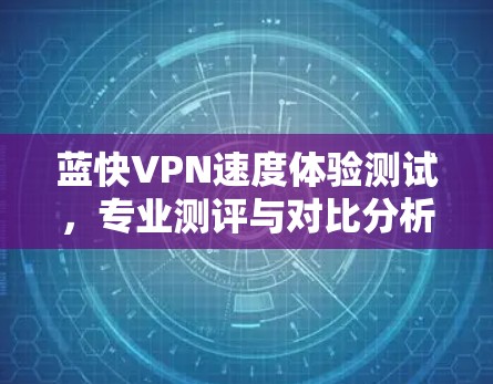 蓝快VPN速度体验测试,专业测评与对比分析 蓝快VPN速度体验测试,专业测评与对比分析