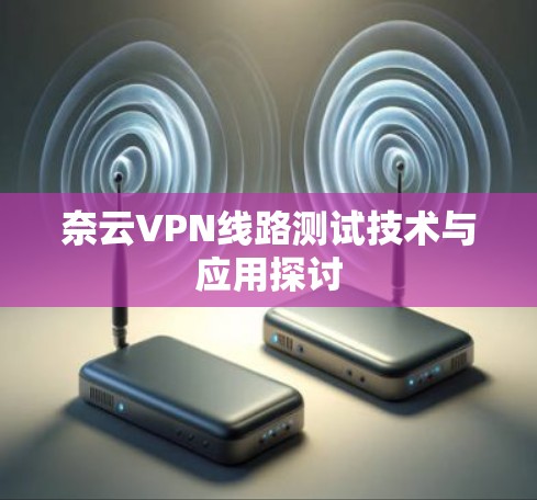 奈云VPN线路测试技术与应用探讨 奈云VPN线路测试技术与应用探讨