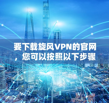 要下载旋风VPN的官网,您可以按照以下步骤操作 要下载旋风VPN的官网,您可以按照以下步骤操作