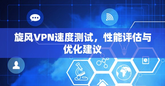旋风VPN速度测试,性能评估与优化建议 旋风VPN速度测试,性能评估与优化建议