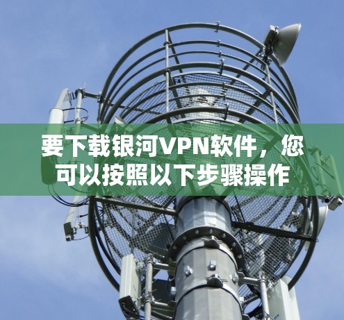 要下载银河VPN软件,您可以按照以下步骤操作 要下载银河VPN软件,您可以按照以下步骤操作