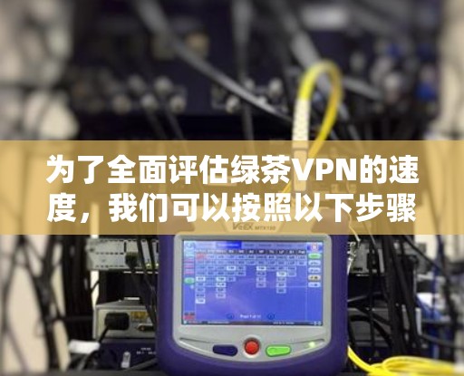 为了全面评估绿茶VPN的速度,我们可以按照以下步骤进行测试 为了全面评估绿茶VPN的速度,我们可以按照以下步骤进行测试
