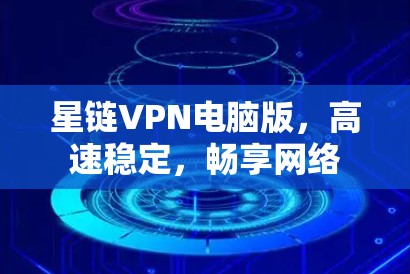 星链VPN电脑版,高速稳定,畅享网络 星链VPN电脑版,高速稳定,畅享网络