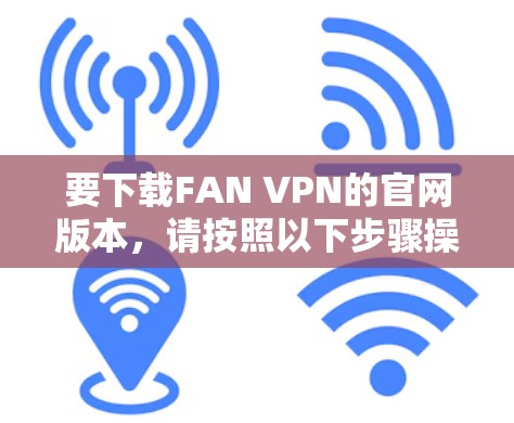 要下载FAN VPN的官网版本,请按照以下步骤操作 要下载FAN VPN的官网版本,请按照以下步骤操作