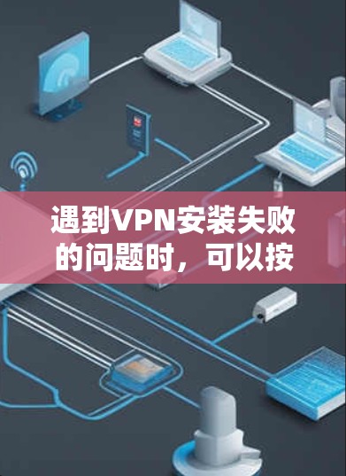 遇到VPN安装失败的问题时,可以按照以下步骤逐步排查和解决问题 遇到VPN安装失败的问题时,可以按照以下步骤逐步排查和解决问题