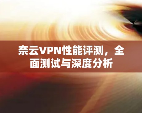 奈云VPN性能评测，全面测试与深度分析