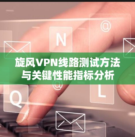 旋风VPN线路测试方法与关键性能指标分析