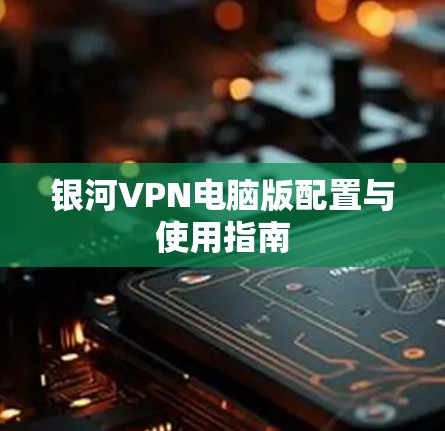 银河VPN电脑版配置与使用指南 银河VPN电脑版配置与使用指南