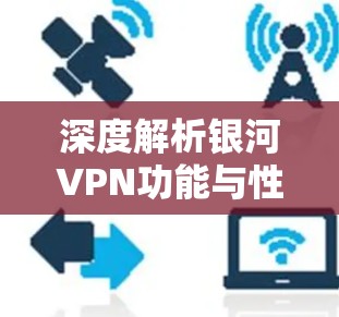 深度解析银河VPN功能与性能 深度解析银河VPN功能与性能
