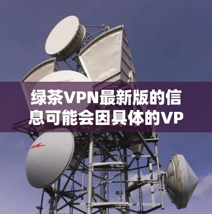 绿茶VPN最新版的信息可能会因具体的VPN服务提供商而有所不同。如果你指的是某个特定的VPN软件或服务,请提供更多的详细信息,例如其开发者或官网链接,以便我能够提供更准确的信息或下载链接 绿茶VPN最新版的信息可能会因具体的VPN服务提供商而有所不同。如果你指的是某个特定的VPN软件或服务,请提供更多的详细信息,例如其开发者或官网链接,以便我能够提供更准确的信息或下载链接