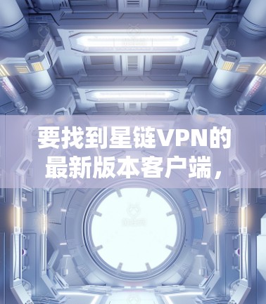 要找到星链VPN的最新版本客户端,请按照以下步骤操作 要找到星链VPN的最新版本客户端,请按照以下步骤操作