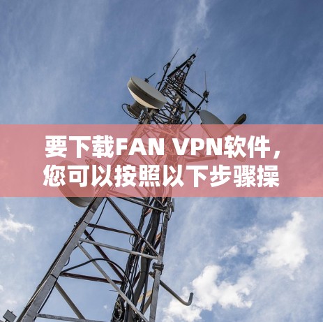 要下载FAN VPN软件，您可以按照以下步骤操作
