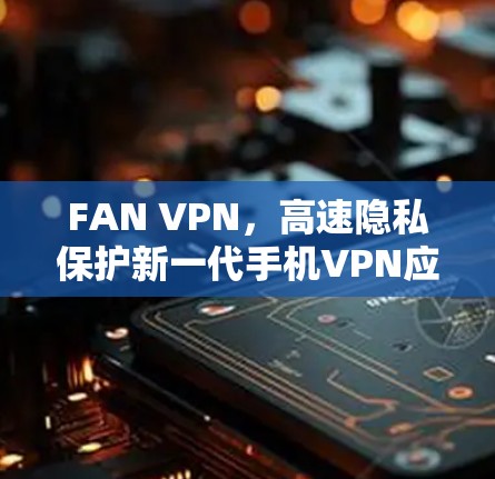 FAN VPN，高速隐私保护新一代手机VPN应用