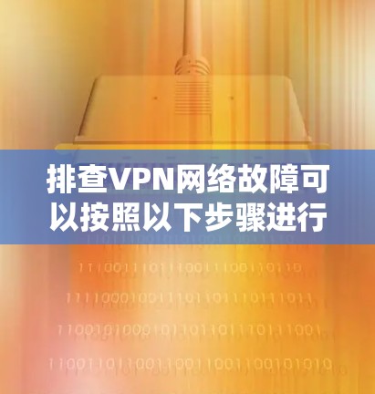 排查VPN网络故障可以按照以下步骤进行 排查VPN网络故障可以按照以下步骤进行
