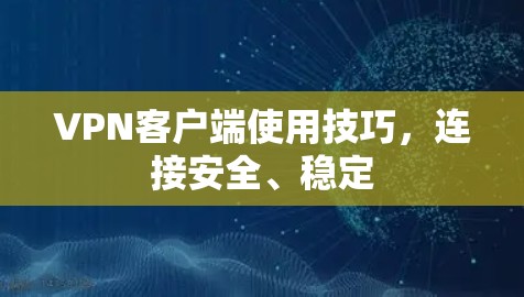 VPN客户端使用技巧，连接安全、稳定