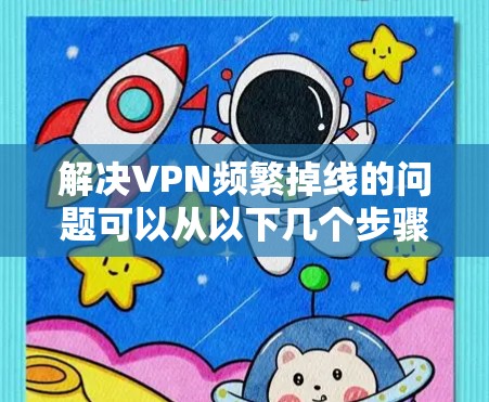 解决VPN频繁掉线的问题可以从以下几个步骤入手
