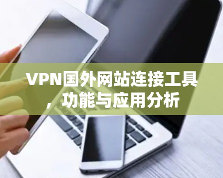 VPN国外网站连接工具,功能与应用分析 VPN国外网站连接工具,功能与应用分析