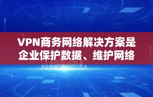 VPN商务网络解决方案是企业保护数据、维护网络安全的重要工具。以下是针对商务网络需求设计的详细解决方案