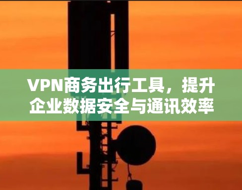 VPN商务出行工具,提升企业数据安全与通讯效率 VPN商务出行工具,提升企业数据安全与通讯效率
