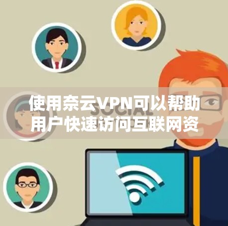 使用奈云VPN可以帮助用户快速访问互联网资源，提升网络性能。以下是详细的使用步骤和注意事项