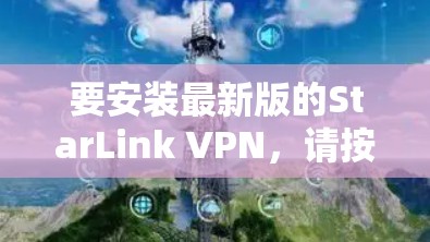 要安装最新版的StarLink VPN,请按照以下步骤操作 要安装最新版的StarLink VPN,请按照以下步骤操作