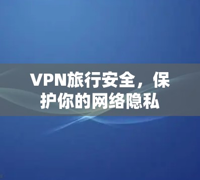 VPN旅行安全，保护你的网络隐私
