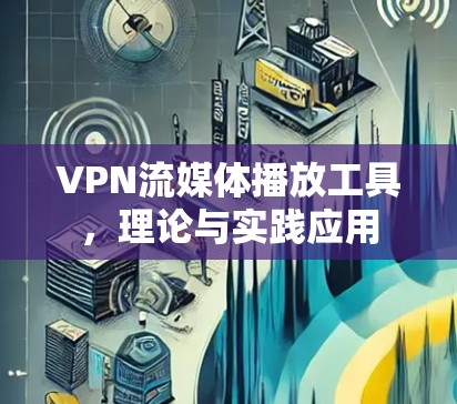 VPN流媒体播放工具,理论与实践应用 VPN流媒体播放工具,理论与实践应用