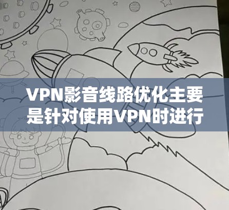 VPN影音线路优化主要是针对使用VPN时进行视频或音频流优化，提升网络性能和用户体验。以下是一些常见的优化方法和建议