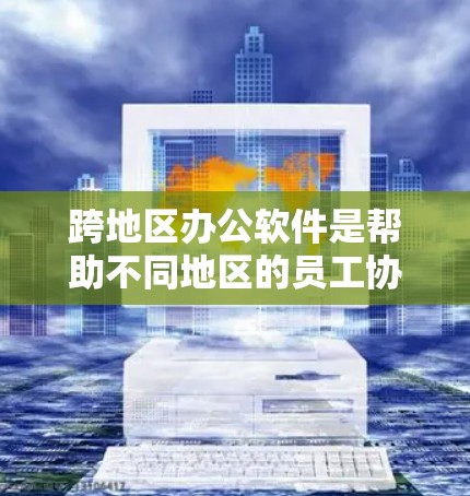跨地区办公软件是帮助不同地区的员工协作和连接的重要工具，以下是关键软件及其功能