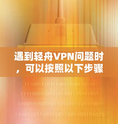 遇到轻舟VPN问题时,可以按照以下步骤逐步排查和解决 遇到轻舟VPN问题时,可以按照以下步骤逐步排查和解决