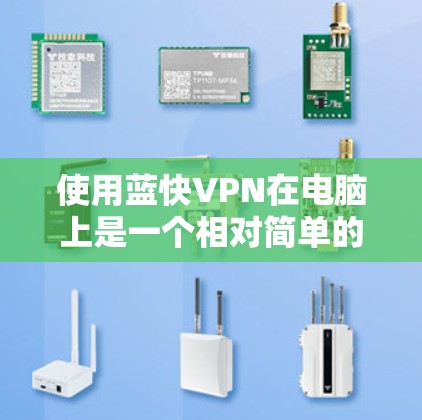 使用蓝快VPN在电脑上是一个相对简单的过程，以下是分步骤说明