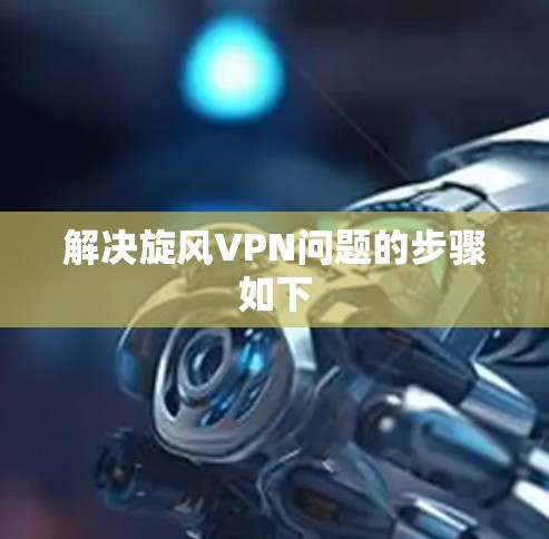 解决旋风VPN问题的步骤如下