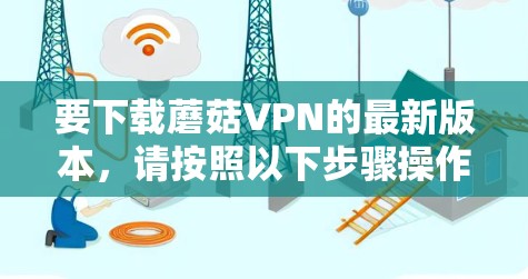 要下载蘑菇VPN的最新版本,请按照以下步骤操作 要下载蘑菇VPN的最新版本,请按照以下步骤操作