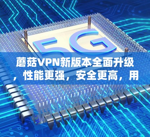 蘑菇VPN新版本全面升级,性能更强,安全更高,用户体验更佳! 蘑菇VPN新版本全面升级,性能更强,安全更高,用户体验更佳!