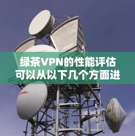 绿茶VPN的性能评估可以从以下几个方面进行分析