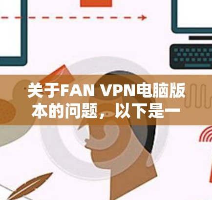 关于FAN VPN电脑版本的问题,以下是一些可能的解释和建议 关于FAN VPN电脑版本的问题,以下是一些可能的解释和建议