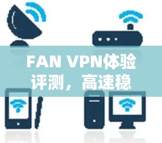 FAN VPN体验评测，高速稳定，隐私安全保障