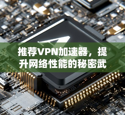 推荐VPN加速器,提升网络性能的秘密武器 推荐VPN加速器,提升网络性能的秘密武器