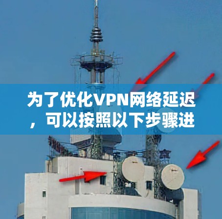 为了优化VPN网络延迟,可以按照以下步骤进行 为了优化VPN网络延迟,可以按照以下步骤进行