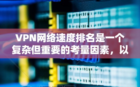VPN网络速度排名是一个复杂但重要的考量因素，以下是对VPN速度排名的综合分析和建议