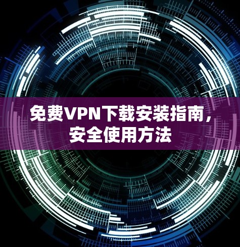 免费VPN下载安装指南,安全使用方法 免费VPN下载安装指南,安全使用方法