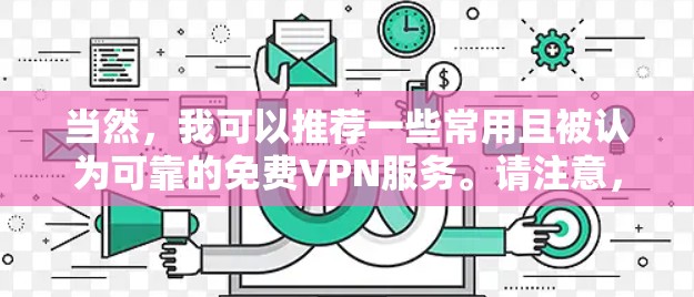 当然,我可以推荐一些常用且被认为可靠的免费VPN服务。请注意,免费VPN服务可能会有数据限制或广告,所以建议选择知名且有良好声誉的服务 当然,我可以推荐一些常用且被认为可靠的免费VPN服务。请注意,免费VPN服务可能会有数据限制或广告,所以建议选择知名且有良好声誉的服务