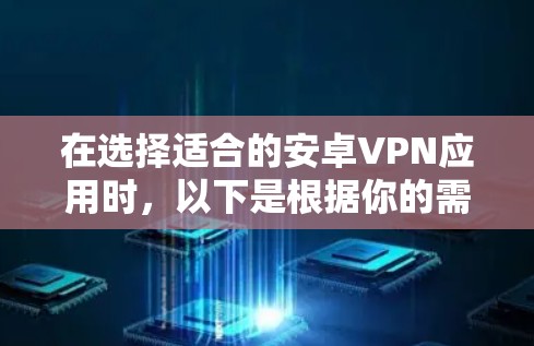 在选择适合的安卓VPN应用时,以下是根据你的需求整理的推荐和考虑因素 在选择适合的安卓VPN应用时,以下是根据你的需求整理的推荐和考虑因素