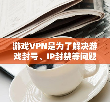 游戏VPN是为了解决游戏封号、IP封禁等问题而设计的服务,通过改变游戏客户端连接的IP地址或使用特殊的VPN协议来避免被平台检测。以下是构建一个稳定且可靠的游戏VPN方案的关键要素和步骤 游戏VPN是为了解决游戏封号、IP封禁等问题而设计的服务,通过改变游戏客户端连接的IP地址或使用特殊的VPN协议来避免被平台检测。以下是构建一个稳定且可靠的游戏VPN方案的关键要素和步骤