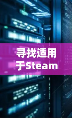寻找适用于Steam的VPN工具，可以参考以下几点建议