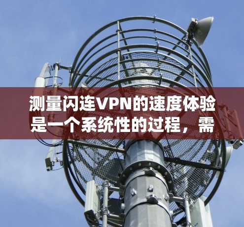 测量闪连VPN的速度体验是一个系统性的过程,需要从多个角度进行分析。以下是一个结构化的总结,帮助您全面了解并评估闪连VPN的速度表现 测量闪连VPN的速度体验是一个系统性的过程,需要从多个角度进行分析。以下是一个结构化的总结,帮助您全面了解并评估闪连VPN的速度表现