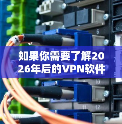 如果你需要了解2026年后的VPN软件趋势或新功能,可以关注这些公司的官网或技术博客,以获取最新的更新信息 如果你需要了解2026年后的VPN软件趋势或新功能,可以关注这些公司的官网或技术博客,以获取最新的更新信息