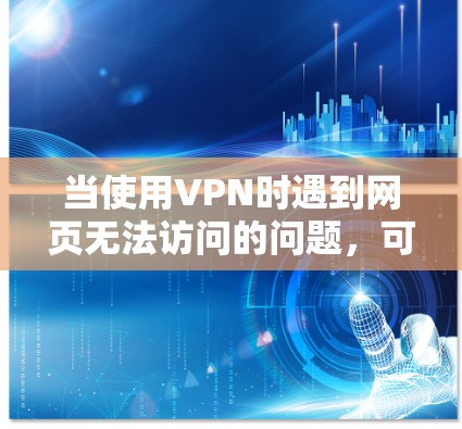 当使用VPN时遇到网页无法访问的问题，可以按照以下步骤进行排查和解决