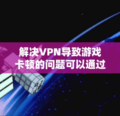 解决VPN导致游戏卡顿的问题可以通过以下步骤进行