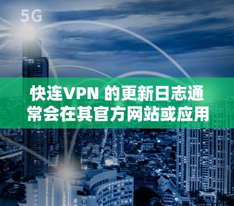 快连VPN 的更新日志通常会在其官方网站或应用商店的更新页面上发布,具体内容可能会因版本而异。如果你需要查看快连VPN 的更新日志,可以按照以下步骤操作 快连VPN 的更新日志通常会在其官方网站或应用商店的更新页面上发布,具体内容可能会因版本而异。如果你需要查看快连VPN 的更新日志,可以按照以下步骤操作